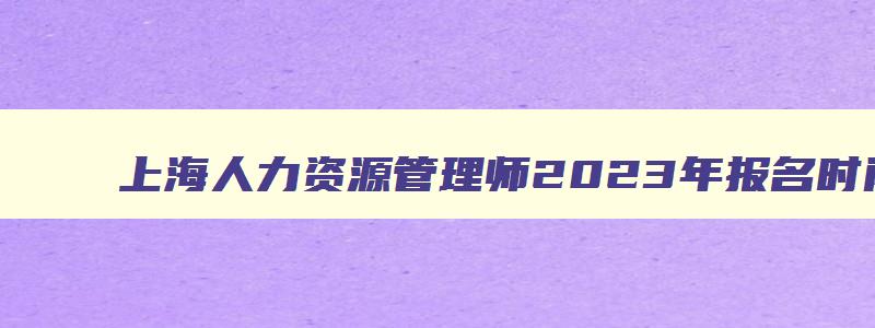 上海人力资源管理师2023年报名时间