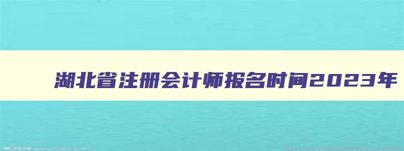湖北省注册会计师报名时间2023年（湖北省注册会计师报名时间2023年考试）