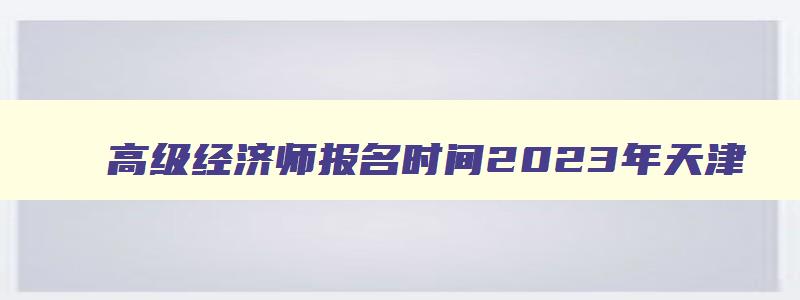 高级经济师报名时间2023年天津