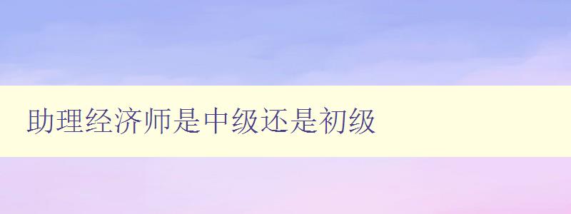 助理经济师是中级还是初级