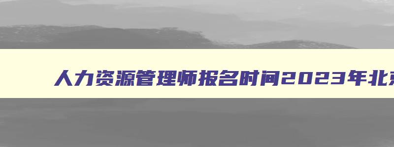 人力资源管理师报名时间2023年北京