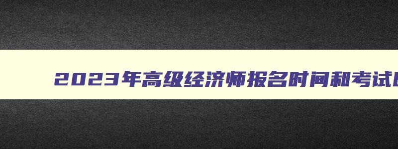 2023年高级经济师报名时间和考试时间,2023年高级经济师报考时间