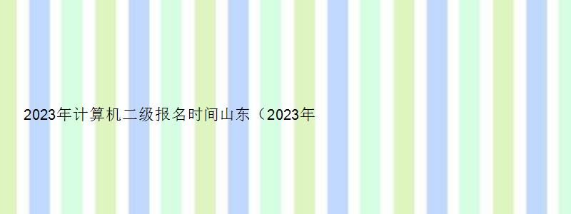 2023年计算机二级报名时间山东（2023年计算机二级报名时间山东省）