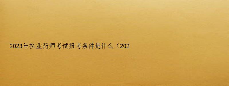 2023年执业药师考试报考条件是什么（2023年执业药师考试报考条件是什么呢）