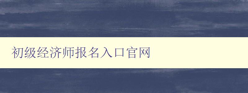 初级经济师报名入口官网