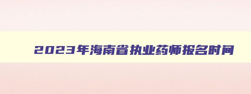 2023年海南省执业药师报名时间,海南省执业药师考试时间