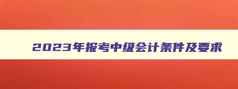 2023年报考中级会计条件及要求