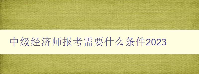 中级经济师报考需要什么条件2023