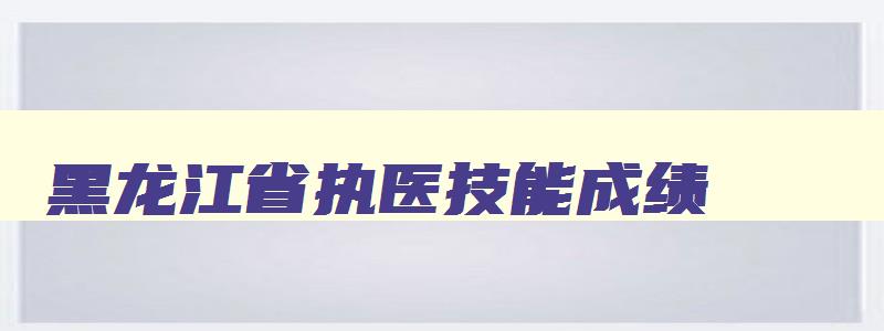 黑龙江省执医技能成绩