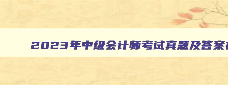 2023年中级会计师考试真题及答案在何处查看啊