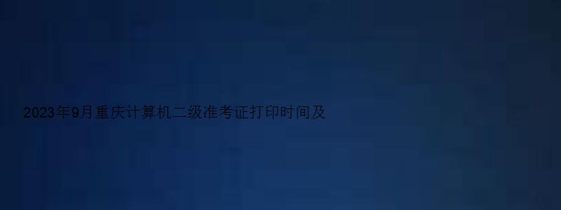 2023年9月重庆计算机二级准考证打印时间及流程（2023重庆计算机二级准考证打印时间）