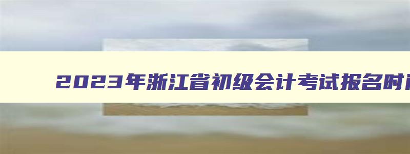 2023年浙江省初级会计考试报名时间