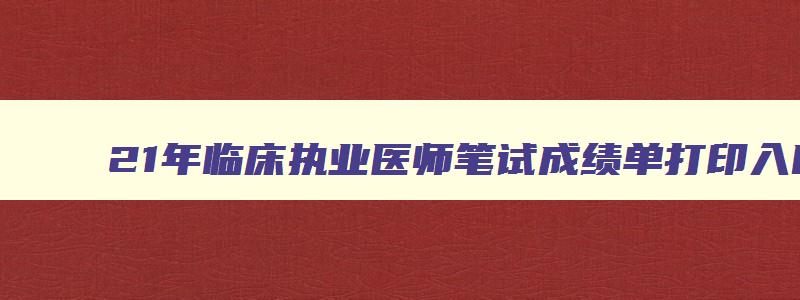 21年临床执业医师笔试成绩单打印入口,21年临床执业医师