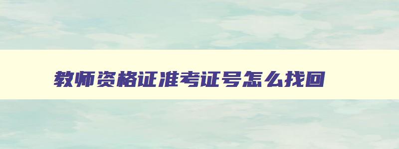 教师资格证准考证号怎么找回,教师资格证准考证号忘记了怎么办