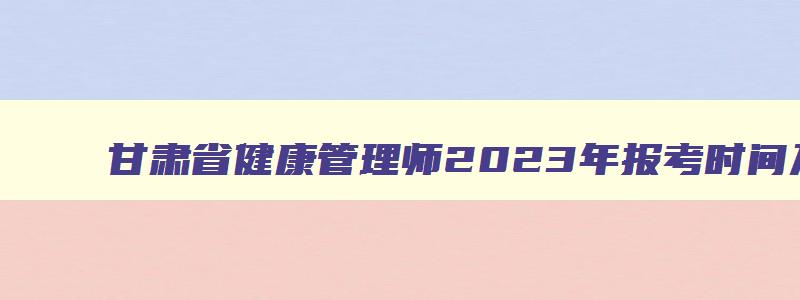 甘肃省健康管理师2023年报考时间及条件,甘肃省健康管理师2023年报考时间