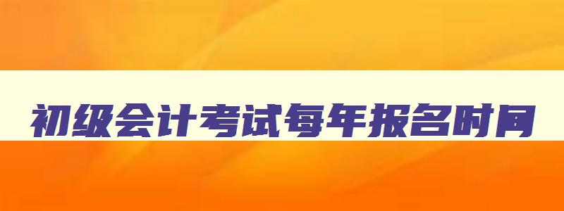 初级会计考试每年报名时间