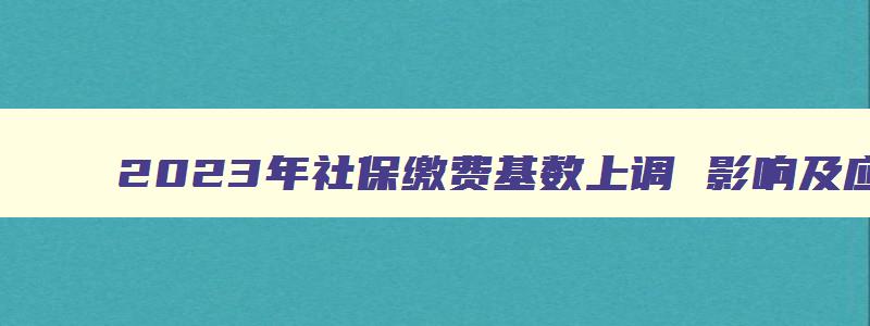 2023年社保缴费基数上调