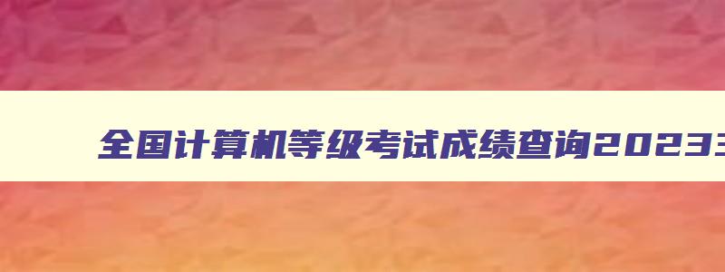 全国计算机等级考试成绩查询20233月