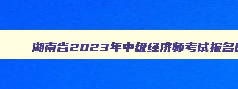 湖南省2023年中级经济师考试报名时间