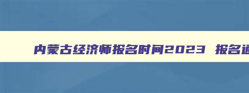 内蒙古经济师报名时间2023