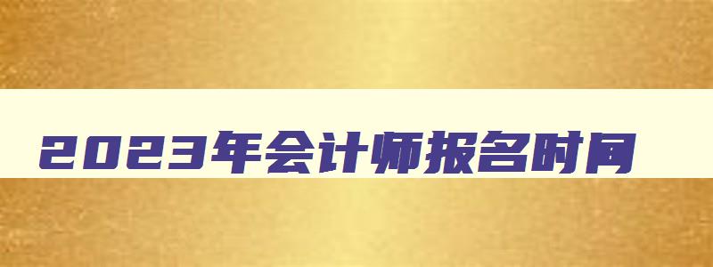 2023年会计师报名时间,2023年中级会计报名入口