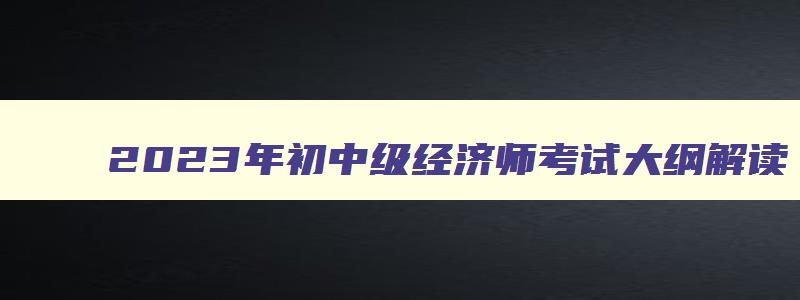 2023年初中级经济师考试大纲解读