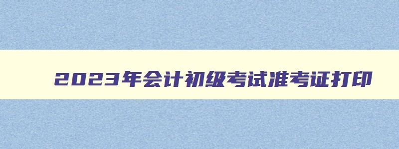 2023年会计初级考试准考证打印