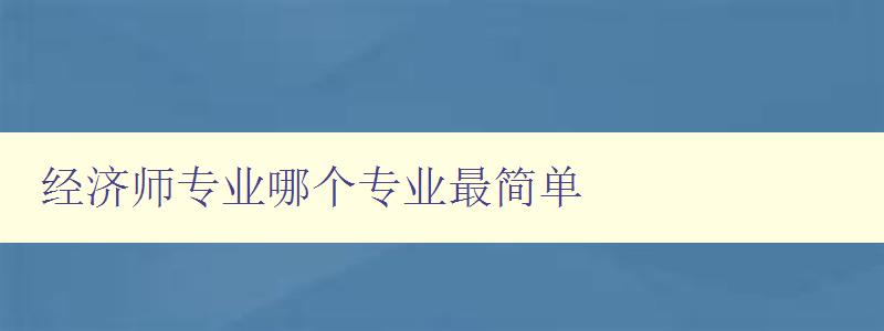 经济师专业哪个专业最简单