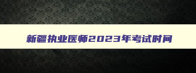 新疆执业医师2023年考试时间