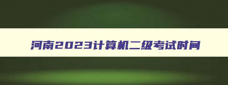 河南2023计算机二级考试时间,河南2023年3月计算机二级考试时间