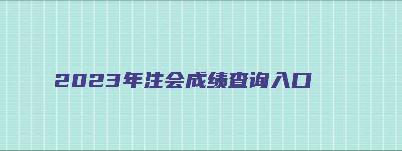 2023年注会成绩查询入口（2023年注会成绩查询）