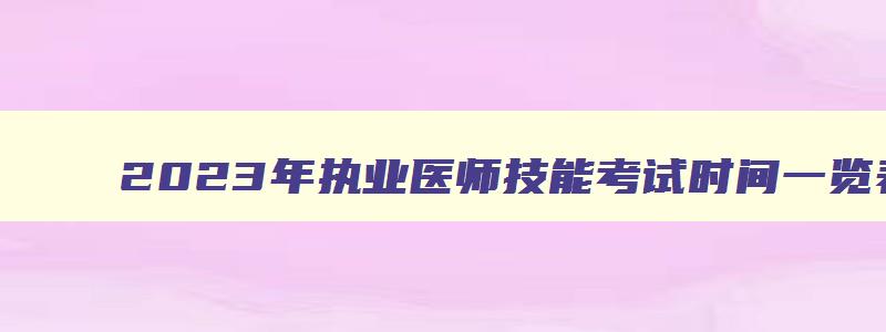 2023年执业医师技能考试时间一览表,2023年执业医师技能考试时间