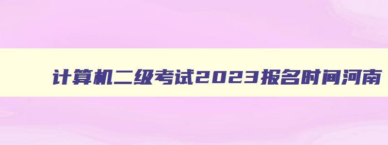 计算机二级考试2023报名时间河南（计算机二级考试2023报名时间河南）