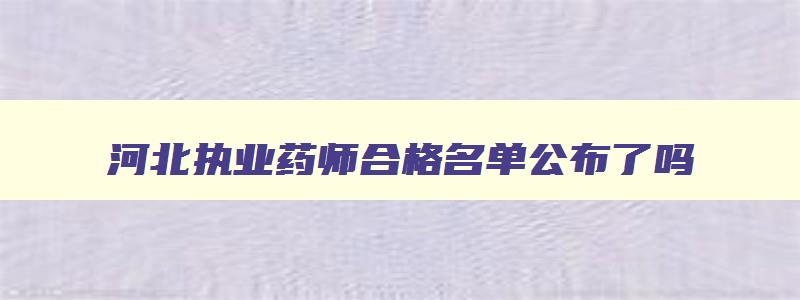 河北执业药师合格名单公布了吗,河北执业药师合格名单公布