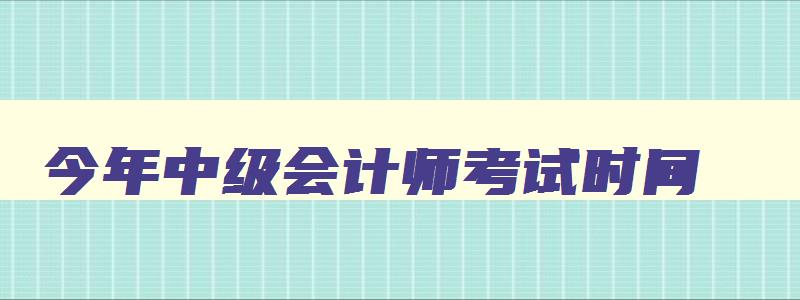 今年中级会计师考试时间（今年中级会计师考试时间与国考冲突河南省）