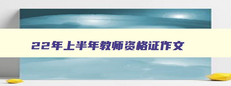 22年上半年教师资格证作文,22年上半年教师资格证