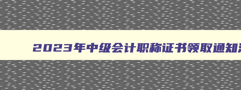 2023年中级会计职称证书领取通知汇总查询,2023年中级会计职称证书领取通知汇总