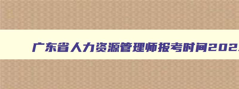 广东省人力资源管理师报考时间2023,广东省人力资源管理师报名时间2023年