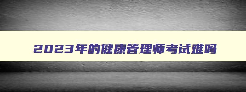 2023年的健康管理师考试难吗