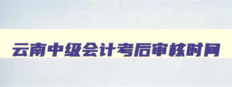 云南中级会计考后审核时间,云南中级会计成绩复核入口