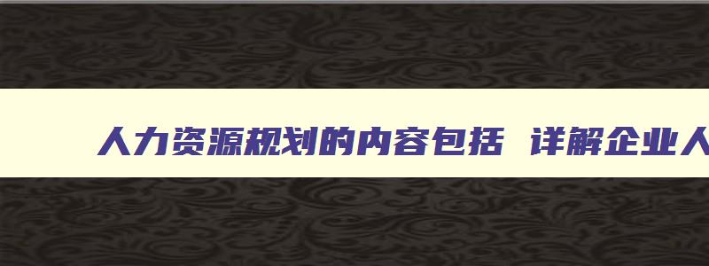 人力资源规划的内容包括