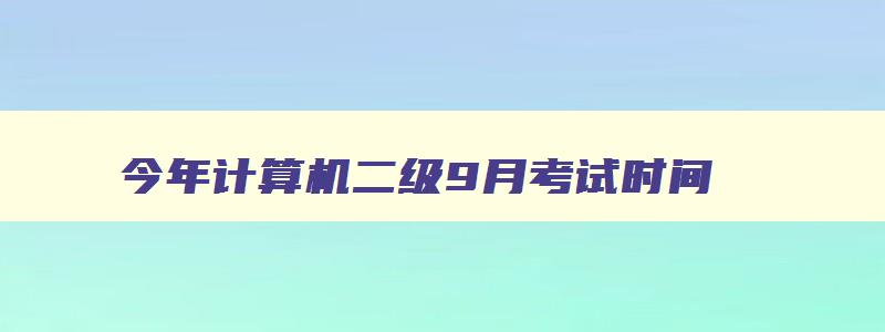 今年计算机二级9月考试时间,2023年9月计算机二级考试推迟了吗