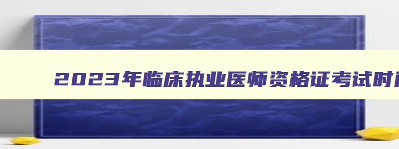 2023年临床执业医师资格证考试时间是多少分钟,2023年临床执业医师资格证考试时间是多少