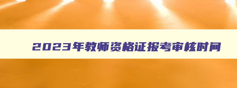 2023年教师资格证报考审核时间