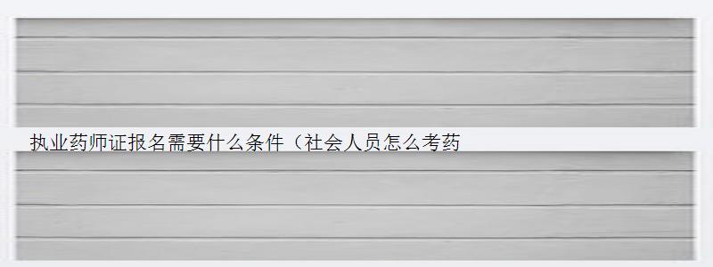 执业药师证报名需要什么条件（社会人员怎么考药师证）