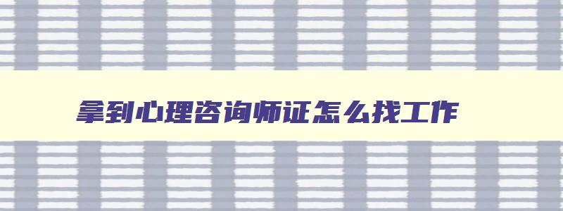 拿到心理咨询师证怎么找工作,拿了心理咨询师证就可以工作吗