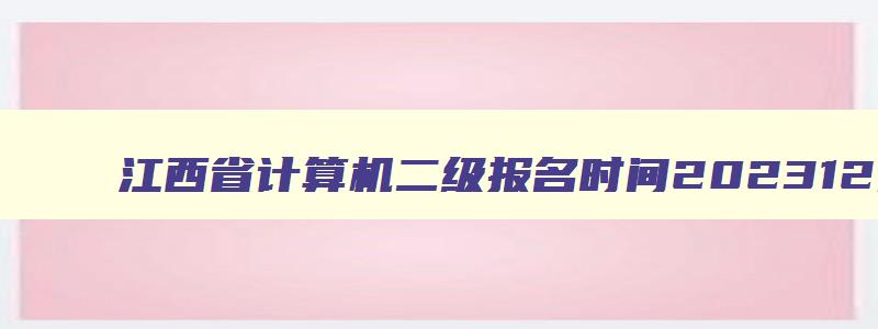 江西省计算机二级报名时间202312月,江西省计算机二级报名时间20235月