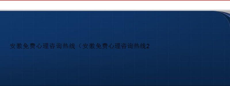 安徽免费心理咨询热线（安徽免费心理咨询热线24小时）