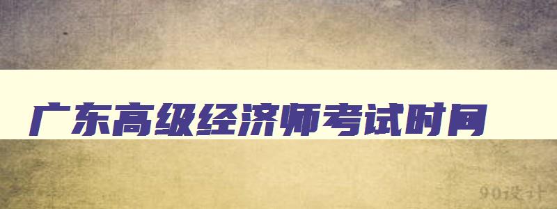 广东高级经济师考试时间,高级经济师报名时间2023年广东省