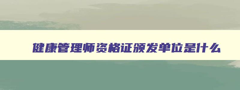 健康管理师资格证颁发单位是什么（健康管理师资格证颁发单位是什么意思）